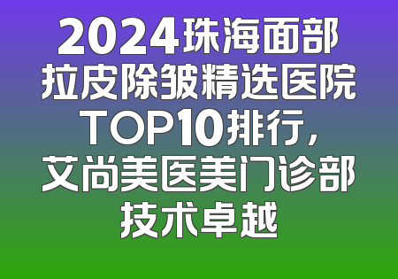 2024珠海面部拉皮除皱精选医院TOP10排行，艾尚美医美门诊部技术卓越