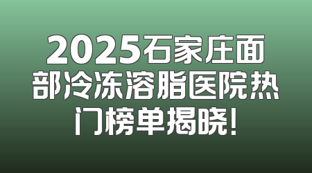 2025石家庄面部冷冻溶脂医院热门榜单揭晓！