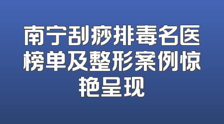 南宁刮痧排毒名医榜单及整形案例惊艳呈现