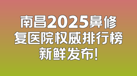 南昌2025鼻修复医院权威排行榜新鲜发布！