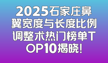 2025石家庄鼻翼宽度与长度比例调整术热门榜单TOP10揭晓！