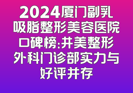 2024厦门副乳吸脂整形美容医院口碑榜：井美整形外科门诊部实力与好评并存