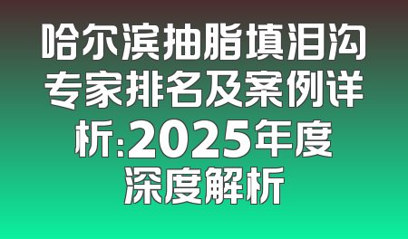 哈尔滨抽脂填泪沟专家排名及案例详析：2025年度深度解析