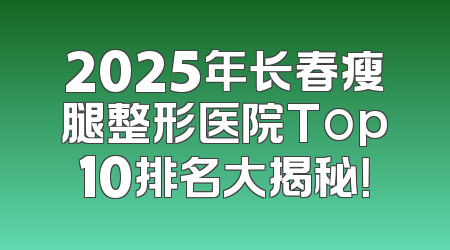 2025年长春瘦腿整形医院Top10排名大揭秘！