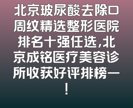 北京玻尿酸去除口周纹精选整形医院排名十强任选，北京成铭医疗美容诊所收获好评排榜一！