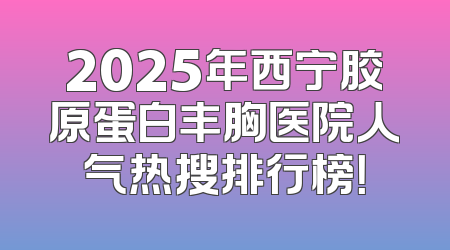 2025年西宁胶原蛋白丰胸医院人气热搜排行榜！