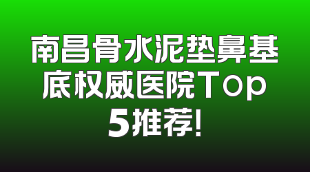 南昌骨水泥垫鼻基底权威医院Top5推荐！