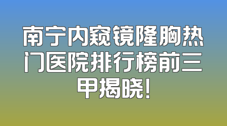 南宁内窥镜隆胸热门医院排行榜前三甲揭晓！
