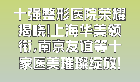 十强整形医院荣耀揭晓！上海华美领衔，南京友谊等十家医美璀璨绽放！