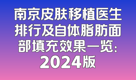 南京皮肤移植医生排行及自体脂肪面部填充效果一览：2024版