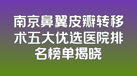 南京鼻翼皮瓣转移术五大优选医院排名榜单揭晓
