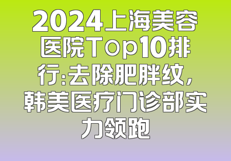 2024上海美容医院Top10排行：去除肥胖纹，韩美医疗门诊部实力领跑