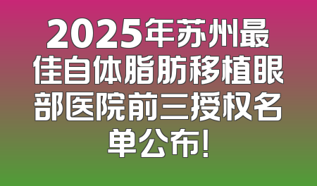 2025年苏州最佳自体脂肪移植眼部医院前三授权名单公布！
