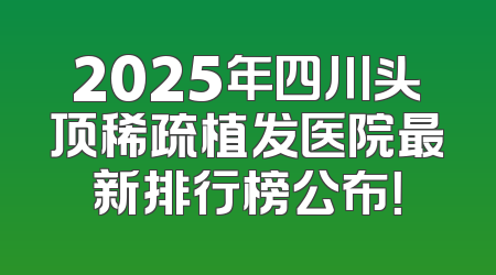 2025年四川头顶稀疏植发医院最新排行榜公布！
