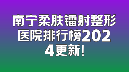 南宁柔肤镭射整形医院排行榜2024更新！