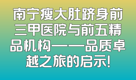 南宁瘦大肚跻身前三甲医院与前五精品机构——品质卓越之旅的启示！