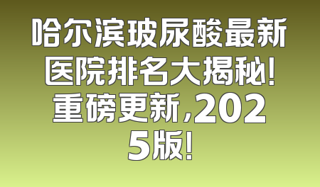 哈尔滨玻尿酸最新医院排名大揭秘！重磅更新，2025版！