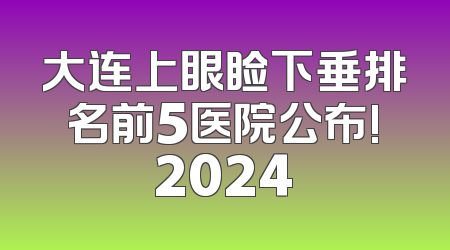 大连上眼睑下垂排名前5医院公布!2024
