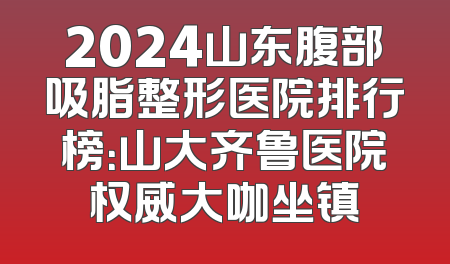 2024山东腹部吸脂整形医院排行榜：山大齐鲁医院权威大咖坐镇