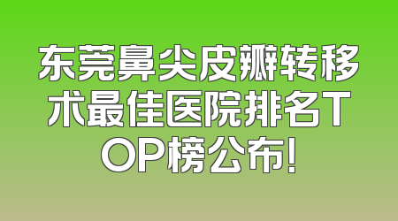 东莞鼻尖皮瓣转移术最佳医院排名TOP榜公布！