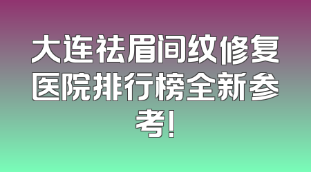 大连祛眉间纹修复医院排行榜全新参考!