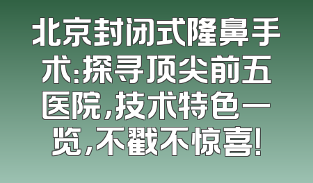 北京封闭式隆鼻手术：探寻顶尖前五医院，技术特色一览，不戳不惊喜！