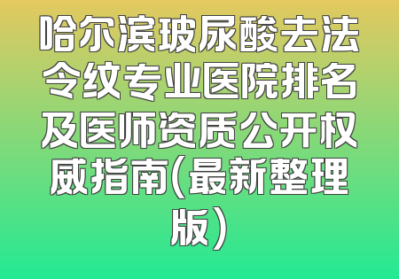 哈尔滨玻尿酸去法令纹专业医院排名及医师资质公开权威指南（最新整理版）