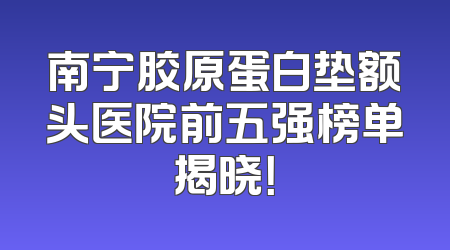 南宁胶原蛋白垫额头医院前五强榜单揭晓！