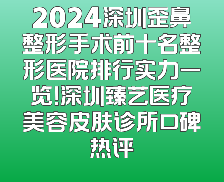 2024深圳歪鼻整形手术前十名整形医院排行实力一览！深圳臻艺医疗美容皮肤诊所口碑热评