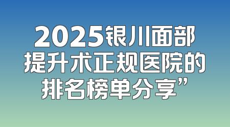 2025银川面部提升术正规医院的排名榜单分享”