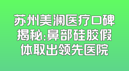 苏州美澜医疗口碑揭秘：鼻部硅胶假体取出领先医院