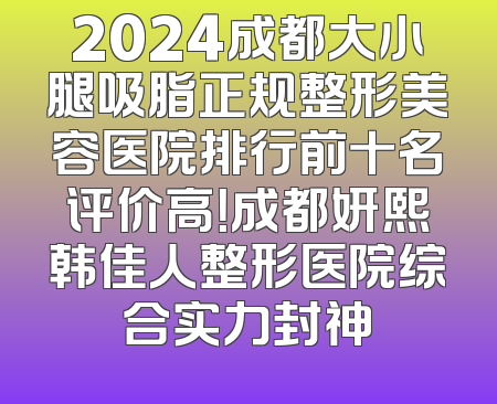 2024成都大小腿吸脂正规整形美容医院排行前十名评价高！成都妍熙韩佳人整形医院综合实力封神