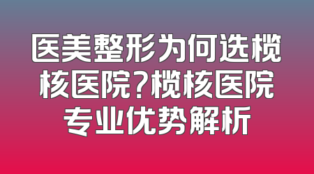 医美整形为何选榄核医院？榄核医院专业优势解析