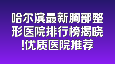 哈尔滨最新胸部整形医院排行榜揭晓！优质医院推荐
