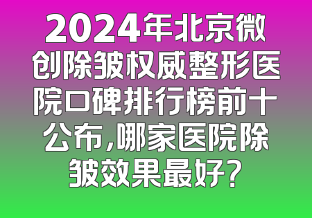 2024年北京微创除皱权威整形医院口碑排行榜前十公布，哪家医院除皱效果最好？