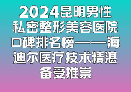 2024昆明男性私密整形美容医院口碑排名榜——海迪尔医疗技术精湛备受推崇