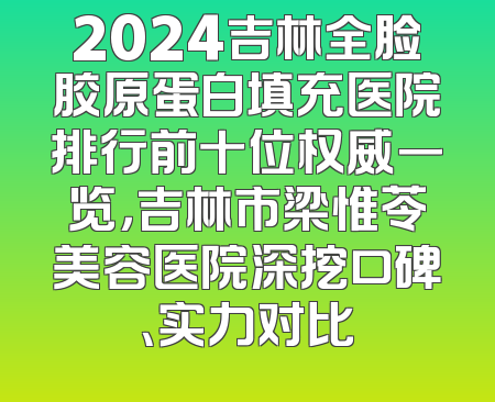 2024吉林全脸胶原蛋白填充医院排行前十位权威一览，吉林市梁惟苓美容医院深挖口碑、实力对比