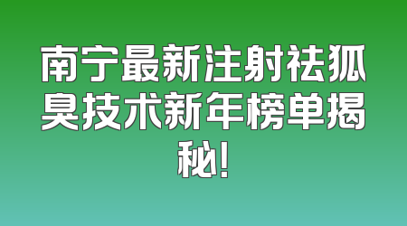 南宁最新注射祛狐臭技术新年榜单揭秘！
