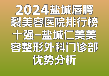 2024盐城唇腭裂美容医院排行榜十强-盐城仁美美容整形外科门诊部优势分析