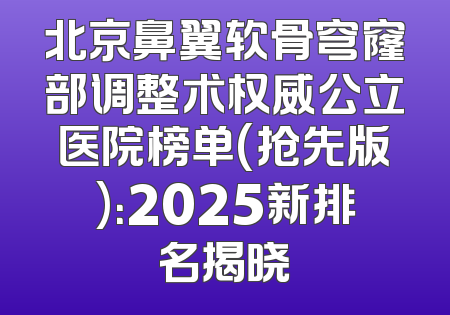 北京鼻翼软骨穹窿部调整术权威公立医院榜单(抢先版)：2025新排名揭晓