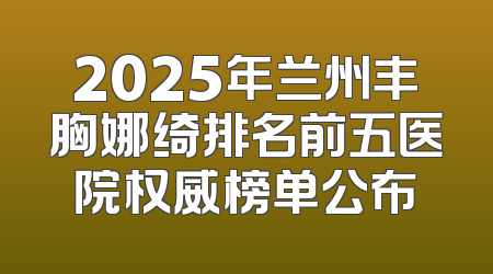 2025年兰州丰胸娜绮排名前五医院权威榜单公布