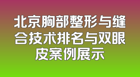 北京胸部整形与缝合技术排名与双眼皮案例展示