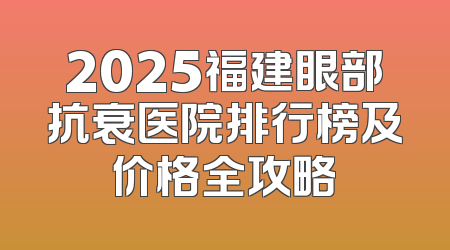 2025福建眼部抗衰医院排行榜及价格全攻略