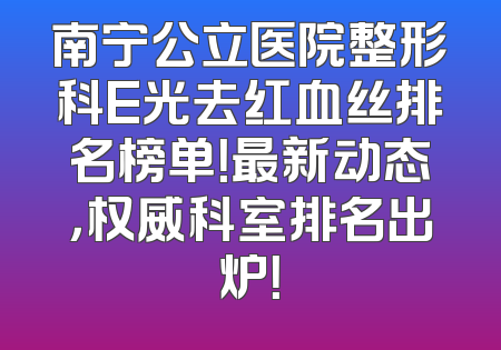 南宁公立医院整形科E光去红血丝排名榜单！最新动态，权威科室排名出炉！