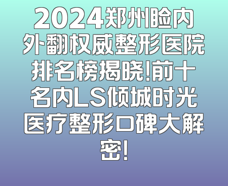 2024郑州睑内外翻权威整形医院排名榜揭晓！前十名内LS倾城时光医疗整形口碑大解密！