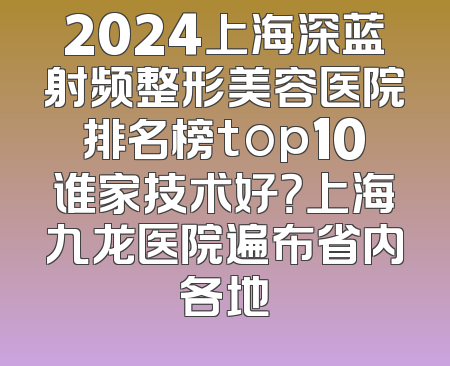 2024上海深蓝射频整形美容医院排名榜top10谁家技术好？上海九龙医院遍布省内各地