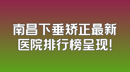 南昌下垂矫正最新医院排行榜呈现！