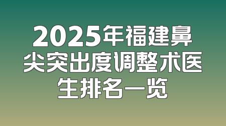 2025年福建鼻尖突出度调整术医生排名一览