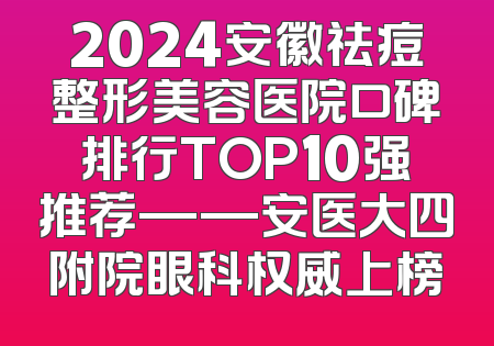 2024安徽祛痘整形美容医院口碑排行TOP10强推荐——安医大四附院眼科权威上榜