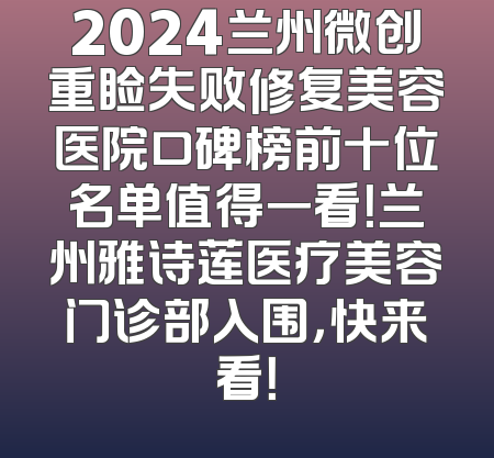 2024兰州微创重睑失败修复美容医院口碑榜前十位名单值得一看！兰州雅诗莲医疗美容门诊部入围，快来看！